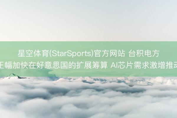 星空体育(StarSports)官方网站 台积电方正幅加快在好意思国的扩展筹算 AI芯片需求激增推动