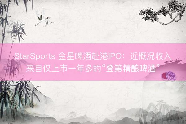 StarSports 金星啤酒赴港IPO:近概况收入来自仅上市一年多的“登第精酿啤酒” StarSports 金星啤酒赴港IPO:近概况收入来自仅上市一年多的“登第精酿啤酒”