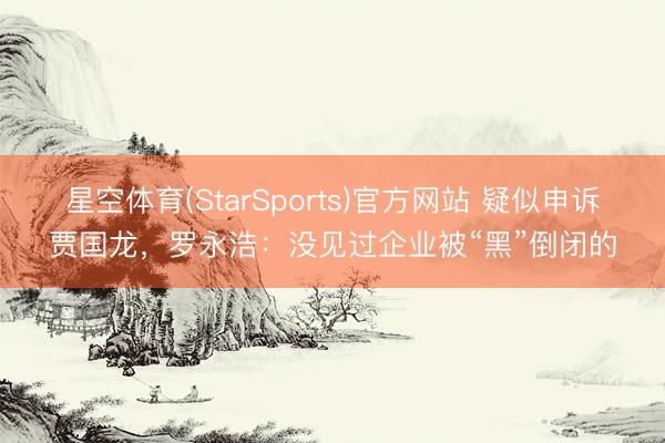 星空体育(StarSports)官方网站 疑似申诉贾国龙，罗永浩：没见过企业被“黑”倒闭的