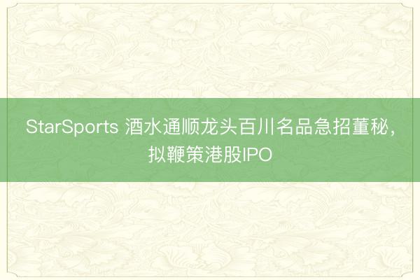 StarSports 酒水通顺龙头百川名品急招董秘，拟鞭策港股IPO
