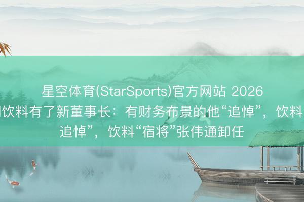 星空体育(StarSports)官方网站 2026年怡宝母公司华润饮料有了新董事长：有财务布景的他“追悼”，饮料“宿将”张伟通卸任