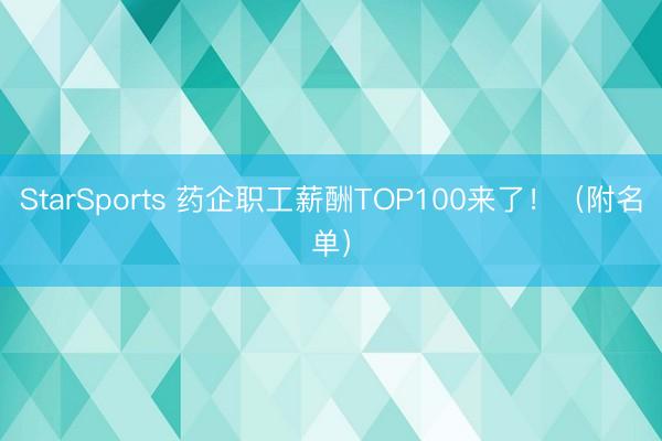 StarSports 药企职工薪酬TOP100来了！（附名单）