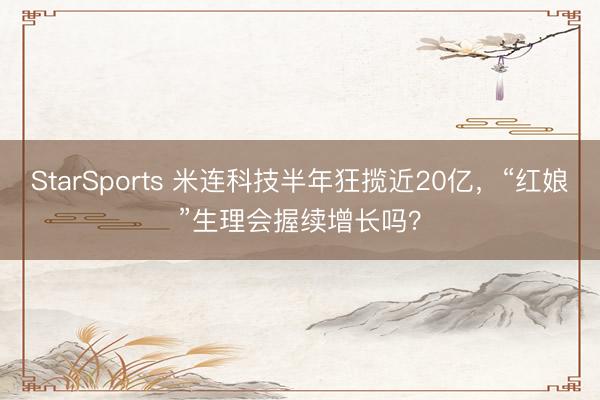 StarSports 米连科技半年狂揽近20亿，“红娘”生理会握续增长吗？