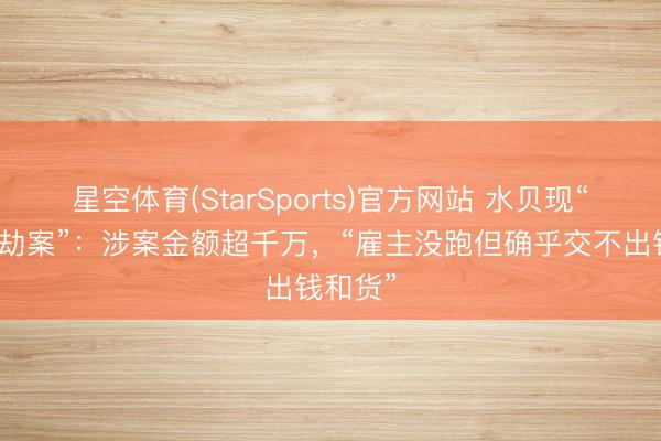 星空体育(StarSports)官方网站 水贝现“白银大劫案”：涉案金额超千万，“雇主没跑但确乎交不出钱和货”