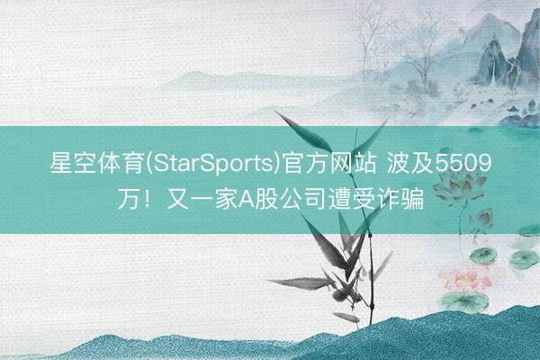 星空体育(StarSports)官方网站 波及5509万！又一家A股公司遭受诈骗