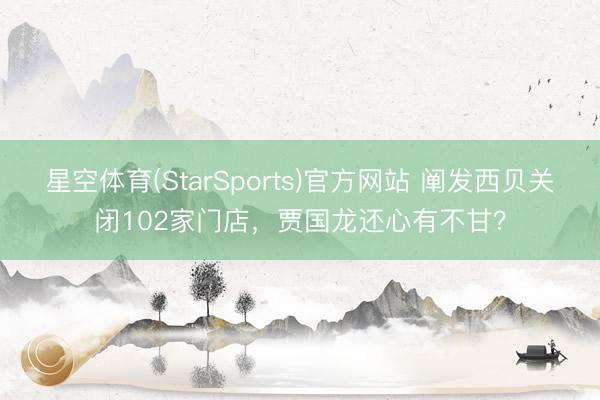 星空体育(StarSports)官方网站 阐发西贝关闭102家门店，贾国龙还心有不甘？