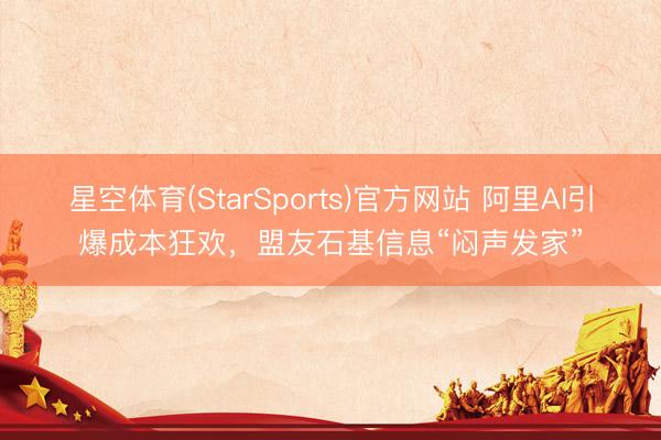 星空体育(StarSports)官方网站 阿里AI引爆成本狂欢，盟友石基信息“闷声发家”
