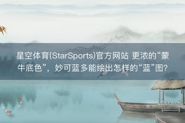星空体育(StarSports)官方网站 更浓的“蒙牛底色”，妙可蓝多能绘出怎样的“蓝”图？