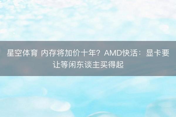 星空体育 内存将加价十年？AMD快活：显卡要让等闲东谈主买得起