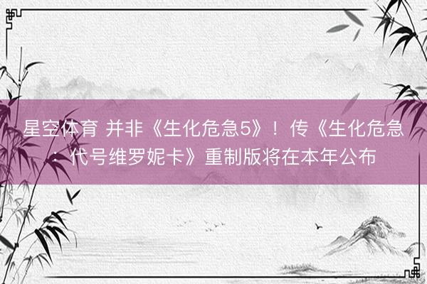 星空体育 并非《生化危急5》！传《生化危急：代号维罗妮卡》重制版将在本年公布