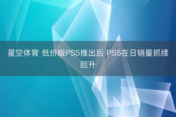 星空体育 低价版PS5推出后 PS5在日销量抓续回升