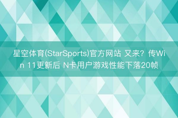 星空体育(StarSports)官方网站 又来？传Win 11更新后 N卡用户游戏性能下落20帧