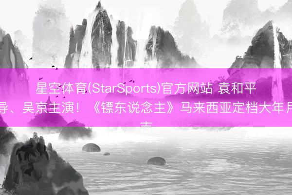 星空体育(StarSports)官方网站 袁和平握导、吴京主演！《镖东说念主》马来西亚定档大年月吉
