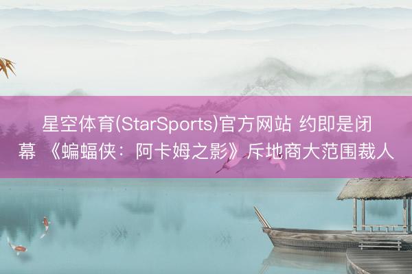 星空体育(StarSports)官方网站 约即是闭幕 《蝙蝠侠：阿卡姆之影》斥地商大范围裁人