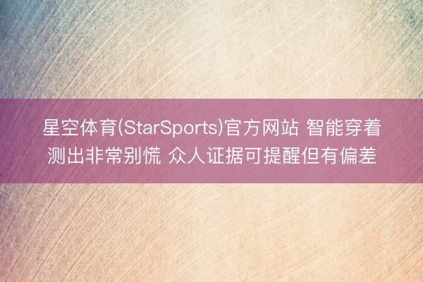 星空体育(StarSports)官方网站 智能穿着测出非常别慌 众人证据可提醒但有偏差