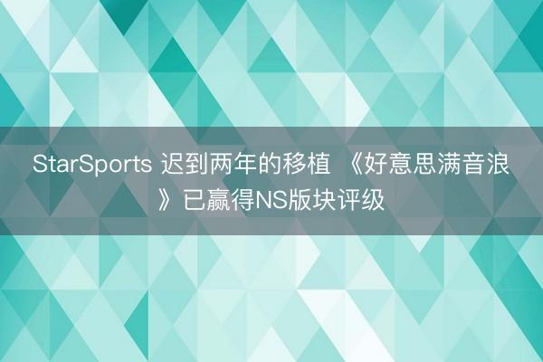 StarSports 迟到两年的移植 《好意思满音浪》已赢得NS版块评级 StarSports 迟到两年的移植 《好意思满音浪》已赢得NS版块评级
