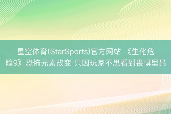 星空体育(StarSports)官方网站 《生化危险9》恐怖元素改变 只因玩家不思看到畏惧里昂
