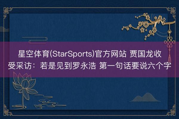星空体育(StarSports)官方网站 贾国龙收受采访：若是见到罗永浩 第一句话要说六个字