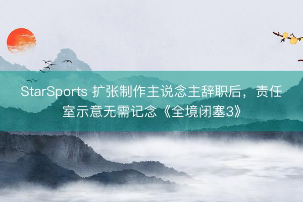 StarSports 扩张制作主说念主辞职后，责任室示意无需记念《全境闭塞3》