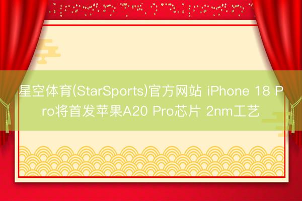 星空体育(StarSports)官方网站 iPhone 18 Pro将首发苹果A20 Pro芯片 2nm工艺