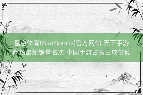 星空体育(StarSports)官方网站 天下手游商场最新销量名次 中国手游占据三成份额