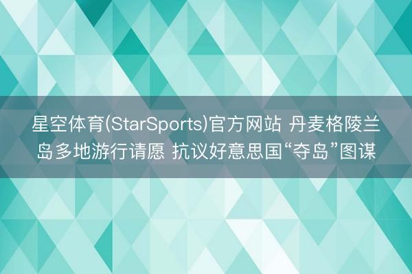 星空体育(StarSports)官方网站 丹麦格陵兰岛多地游行请愿 抗议好意思国“夺岛”图谋