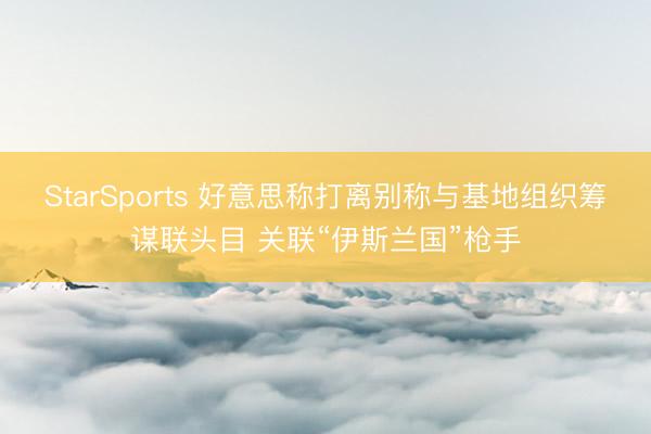 StarSports 好意思称打离别称与基地组织筹谋联头目 关联“伊斯兰国”枪手