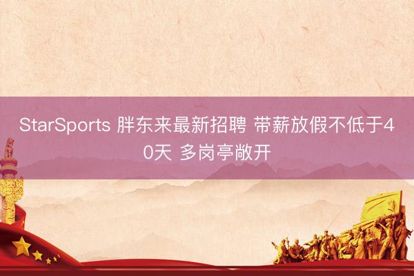 StarSports 胖东来最新招聘 带薪放假不低于40天 多岗亭敞开