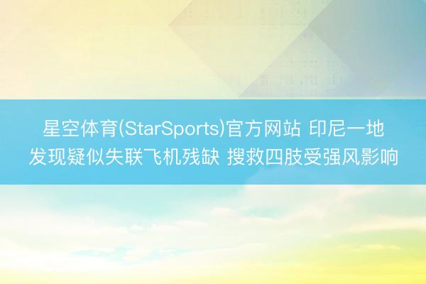 星空体育(StarSports)官方网站 印尼一地发现疑似失联飞机残缺 搜救四肢受强风影响 星空体育(StarSports)官方网站 印尼一地发现疑似失联飞机残缺 搜救四肢受强风影响