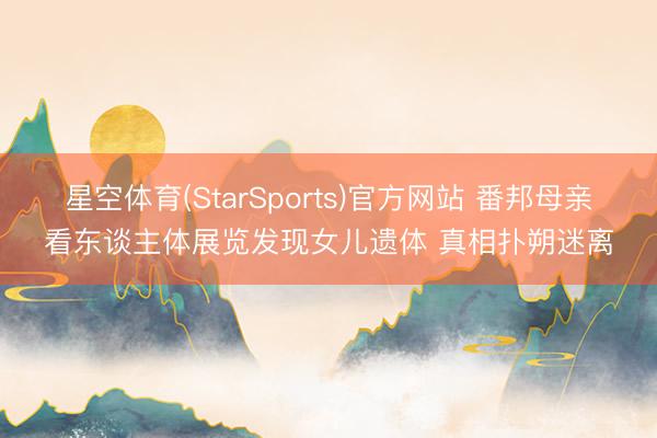 星空体育(StarSports)官方网站 番邦母亲看东谈主体展览发现女儿遗体 真相扑朔迷离 星空体育(StarSports)官方网站 番邦母亲看东谈主体展览发现女儿遗体 真相扑朔迷离