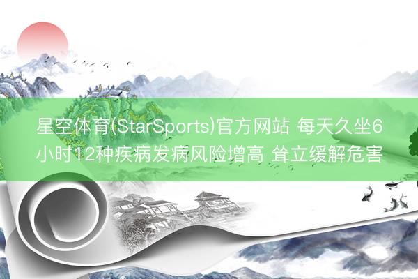 星空体育(StarSports)官方网站 每天久坐6小时12种疾病发病风险增高 耸立缓解危害
