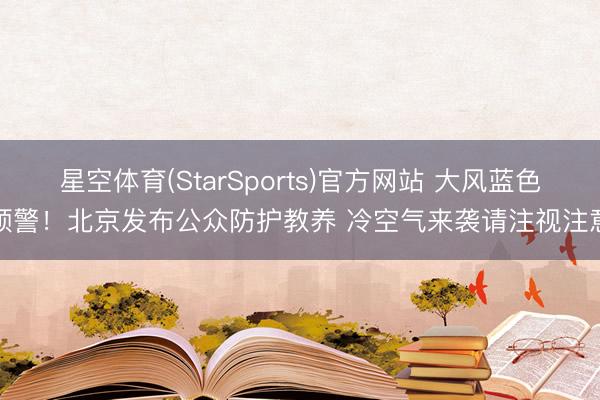 星空体育(StarSports)官方网站 大风蓝色预警！北京发布公众防护教养 冷空气来袭请注视注意
