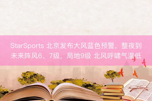StarSports 北京发布大风蓝色预警，整夜到未来阵风6、7级，局地9级 北风呼啸气温低