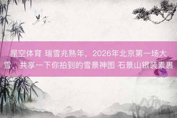 星空体育 瑞雪兆熟年，2026年北京第一场大雪，共享一下你拍到的雪景神图 石景山银装素裹