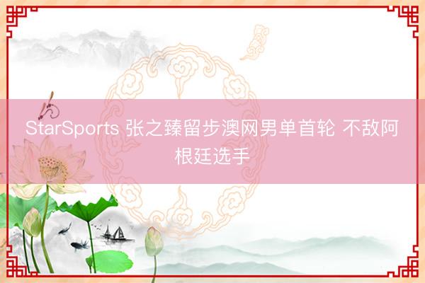 StarSports 张之臻留步澳网男单首轮 不敌阿根廷选手