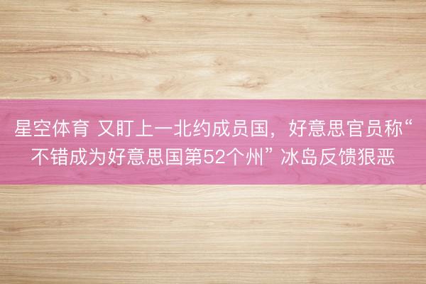 星空体育 又盯上一北约成员国，好意思官员称“不错成为好意思国第52个州” 冰岛反馈狠恶
