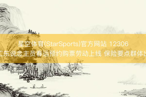 星空体育(StarSports)官方网站 12306务工东说念主员春运预约购票劳动上线 保险要点群体出行