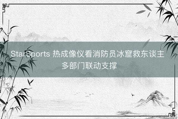 StarSports 热成像仪看消防员冰窟救东谈主 多部门联动支撑