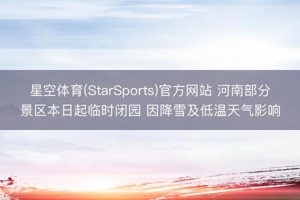 星空体育(StarSports)官方网站 河南部分景区本日起临时闭园 因降雪及低温天气影响