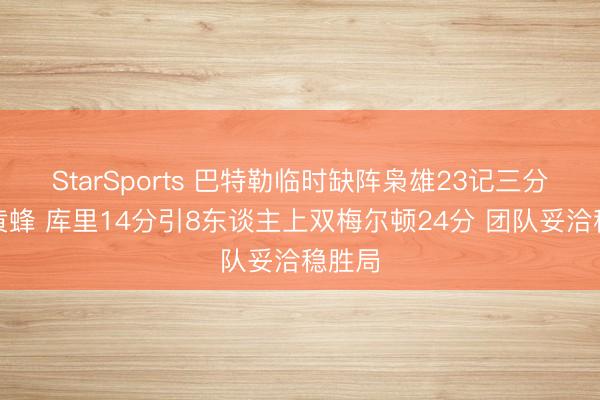 StarSports 巴特勒临时缺阵枭雄23记三分射落黄蜂 库里14分引8东谈主上双梅尔顿24分 团队妥洽稳胜局