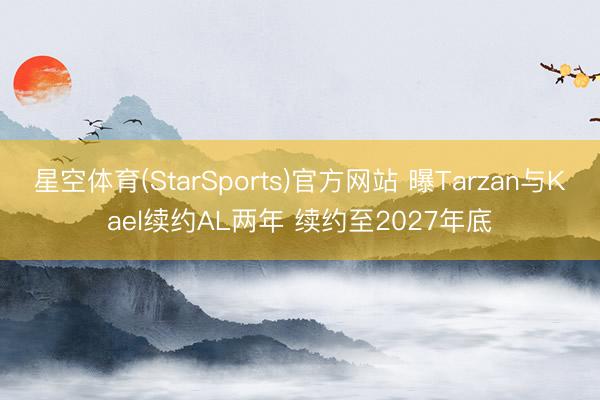 星空体育(StarSports)官方网站 曝Tarzan与Kael续约AL两年 续约至2027年底