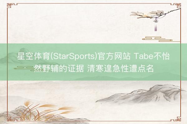 星空体育(StarSports)官方网站 Tabe不怡然野辅的证据 清寒遑急性遭点名