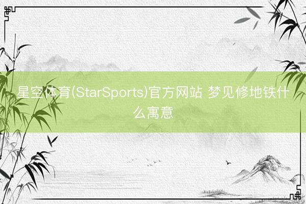 星空体育(StarSports)官方网站 梦见修地铁什么寓意