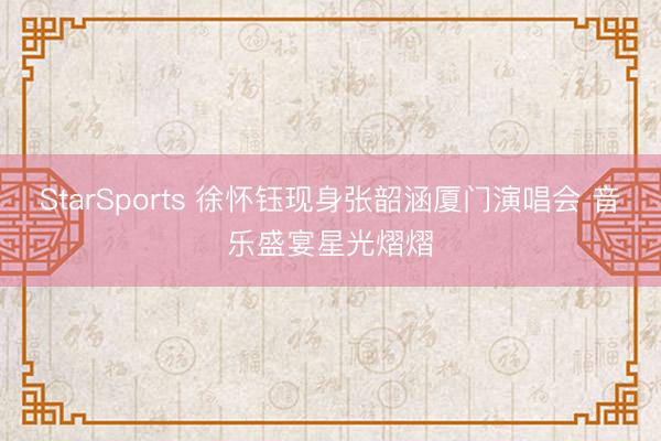 StarSports 徐怀钰现身张韶涵厦门演唱会 音乐盛宴星光熠熠