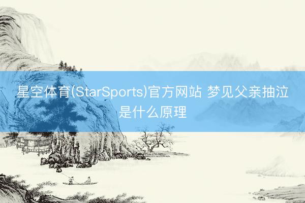 星空体育(StarSports)官方网站 梦见父亲抽泣是什么原理