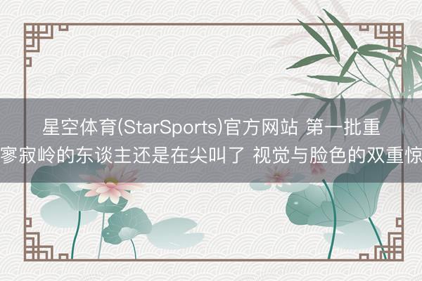 星空体育(StarSports)官方网站 第一批重返寥寂岭的东谈主还是在尖叫了 视觉与脸色的双重惊悚 星空体育(StarSports)官方网站 第一批重返寥寂岭的东谈主还是在尖叫了 视觉与脸色的双重惊悚