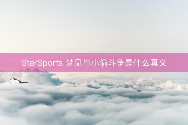 StarSports 梦见与小偷斗争是什么真义