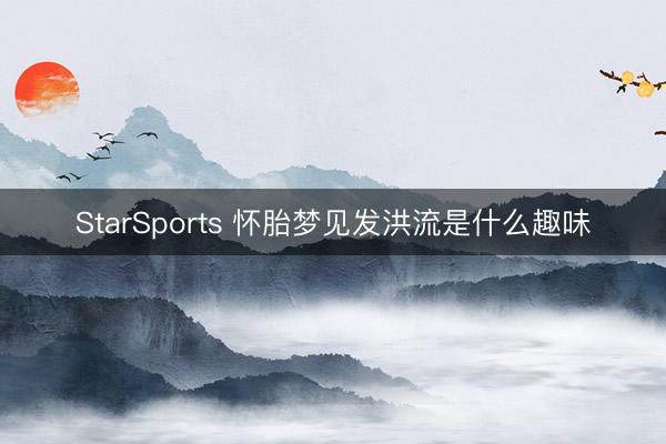 StarSports 怀胎梦见发洪流是什么趣味