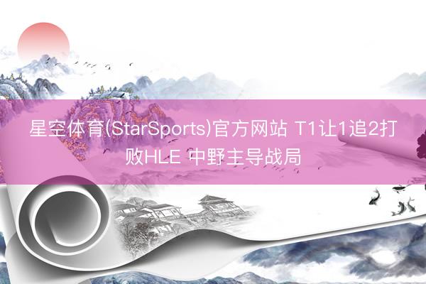 星空体育(StarSports)官方网站 T1让1追2打败HLE 中野主导战局