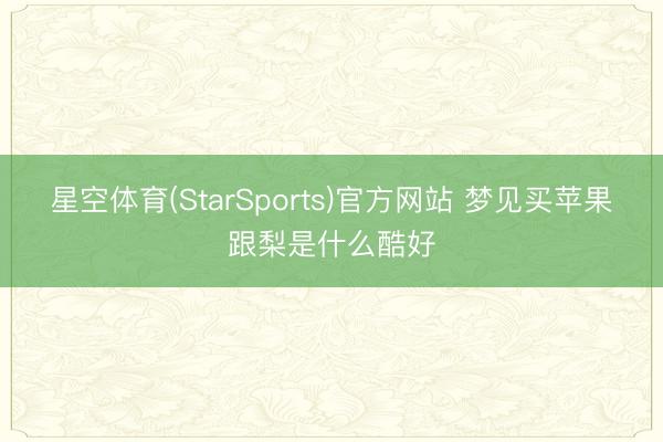 星空体育(StarSports)官方网站 梦见买苹果跟梨是什么酷好